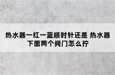 热水器一红一蓝顺时针还是 热水器下面两个阀门怎么拧